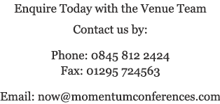 Enquire Today with the Venue Team - Contact us by: Phone 0845 812 2424, Fax: 01295 724563, email: now@momentumconferences.com